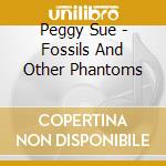 Peggy Sue - Fossils And Other Phantoms cd musicale di Peggy Sue