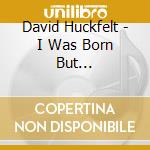 David Huckfelt - I Was Born But... cd
