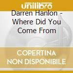Darren Hanlon - Where Did You Come From cd musicale di Darren Hanlon