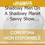 Shadowy Men On A Shadowy Planet - Savvy Show Stoppers cd
