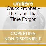 Chuck Prophet - The Land That Time Forgot cd musicale