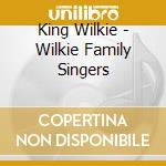 King Wilkie - Wilkie Family Singers cd musicale di King Wilkie
