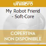 My Robot Friend - Soft-Core cd
