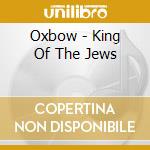 Oxbow - King Of The Jews cd musicale di Oxbox