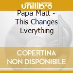 Papa Matt - This Changes Everything cd musicale di Papa Matt