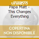 Papa Matt - This Changes Everything cd