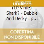 (LP Vinile) Shark? - Debbie And Becky Ep - 12 Inch vinile