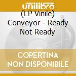 (LP Vinile) Conveyor - Ready Not Ready vinile