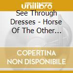 See Through Dresses - Horse Of The Other World cd musicale di See through dresses