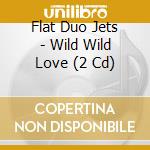 Flat Duo Jets - Wild Wild Love (2 Cd)