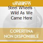 Steel Wheels - Wild As We Came Here cd musicale di Steel Wheels