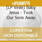 (LP Vinile) Baby Jesus - Took Our Sons Away lp vinile di Jesus Baby