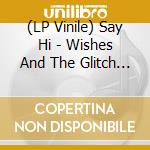 (LP Vinile) Say Hi - Wishes And The Glitch The vinile