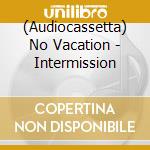 (Audiocassetta) No Vacation - Intermission cd musicale