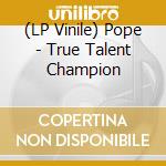 (LP Vinile) Pope - True Talent Champion lp vinile di Pope
