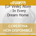 (LP Vinile) Atom - In Every Dream Home vinile