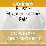 Pllush - Stranger To The Pain cd musicale di Pllush