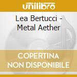 Lea Bertucci - Metal Aether cd musicale di Lea Bertucci
