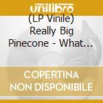 (LP Vinile) Really Big Pinecone - What I Said About The Pinecone vinile