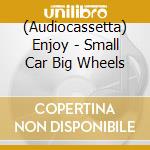 (Audiocassetta) Enjoy - Small Car Big Wheels cd musicale