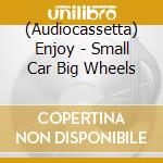 (Audiocassetta) Enjoy - Small Car Big Wheels cd
