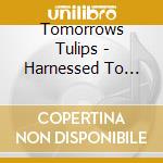Tomorrows Tulips - Harnessed To Flesh cd