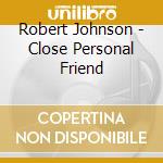 Robert Johnson - Close Personal Friend cd musicale di Robert Johnson