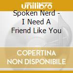 Spoken Nerd - I Need A Friend Like You cd musicale di Spoken Nerd