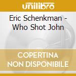 Eric Schenkman - Who Shot John cd