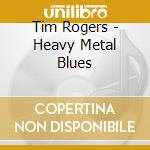 Tim Rogers - Heavy Metal Blues cd musicale di Tim Rogers