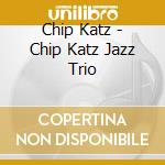 Chip Katz - Chip Katz Jazz Trio cd musicale di Chip Katz