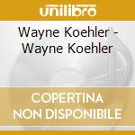 Wayne Koehler - Wayne Koehler cd musicale di Wayne Koehler