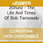 2Ghunz - The Life And Times Of Bob Tarnowski cd musicale di 2Ghunz