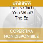 This Is Chichi - You What? The Ep cd