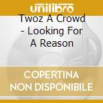 Twoz A Crowd - Looking For A Reason cd musicale di Twoz A Crowd