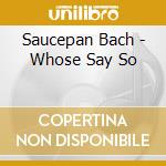 Saucepan Bach - Whose Say So cd