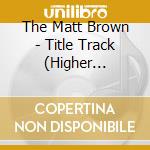 The Matt Brown - Title Track (Higher And...) cd