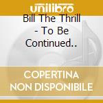 Bill The Thrill - To Be Continued.. cd musicale di Bill The Thrill