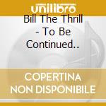 Bill The Thrill - To Be Continued.. cd