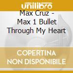 Max Cruz - Max 1 Bullet Through My Heart cd musicale di Max Cruz