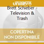 Brett Schieber - Television & Trash cd musicale di Brett Schieber