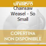 Chainsaw Weasel - So Small cd musicale di Chainsaw Weasel