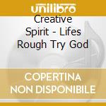 Creative Spirit - Lifes Rough Try God cd musicale di Creative Spirit