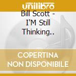 Bill Scott - I'M Still Thinking.. cd musicale di Bill Scott