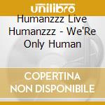 Humanzzz Live Humanzzz - We'Re Only Human cd musicale di Humanzzz Live Humanzzz