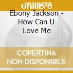Ebony Jackson - How Can U Love Me cd
