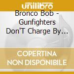 Bronco Bob - Gunfighters Don'T Charge By The Bullet cd