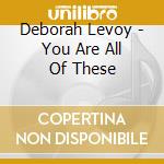 Deborah Levoy - You Are All Of These cd