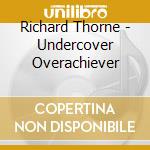 Richard Thorne - Undercover Overachiever cd musicale di Richard Thorne