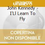 John Kennedy - I'Ll Learn To Fly cd musicale di John Kennedy